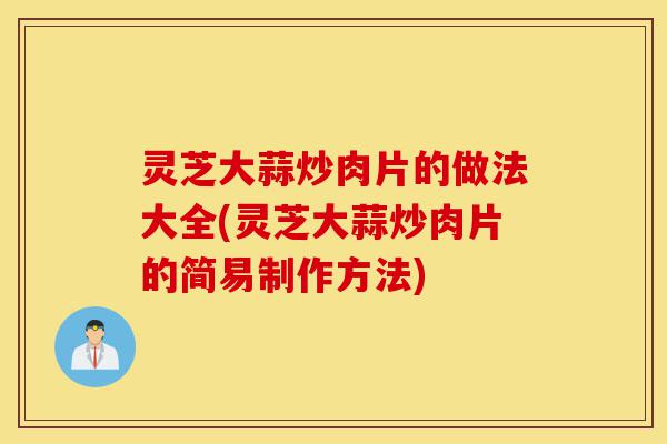 灵芝大蒜炒肉片的做法大全(灵芝大蒜炒肉片的简易制作方法)-第1张图片-灵芝之家 灵芝大蒜炒肉片的做法大全(灵芝大蒜炒肉片的简易制作方法)-第1张图片-灵芝之家