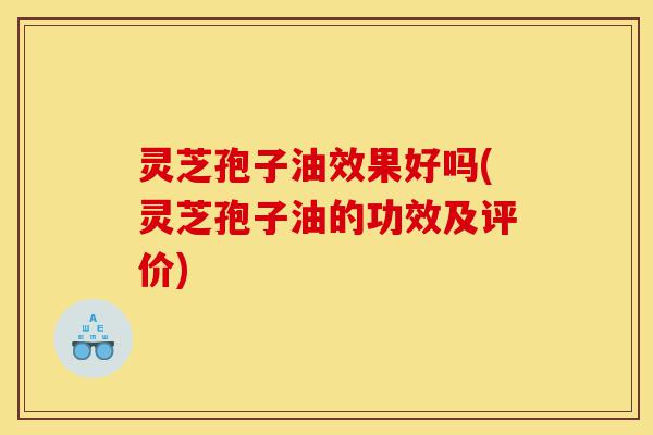 灵芝孢子油效果好吗(灵芝孢子油的功效及评价)-第1张图片-灵芝之家 灵芝孢子油效果好吗(灵芝孢子油的功效及评价)-第1张图片-灵芝之家