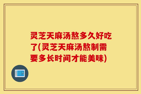 灵芝天麻汤熬多久好吃了(灵芝天麻汤熬制需要多长时间才能美味)-第1张图片-灵芝之家 灵芝天麻汤熬多久好吃了(灵芝天麻汤熬制需要多长时间才能美味)-第1张图片-灵芝之家