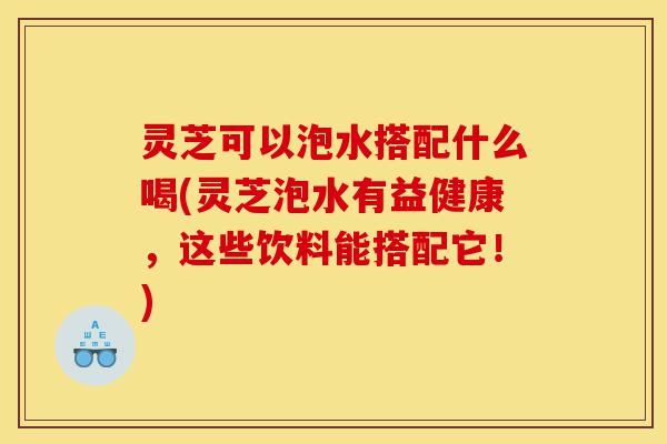灵芝可以泡水搭配什么喝(灵芝泡水有益健康,这些饮料能搭配它!)-第1张图片-灵芝之家 灵芝可以泡水搭配什么喝(灵芝泡水有益健康,这些饮料能搭配它!)-第1张图片-灵芝之家