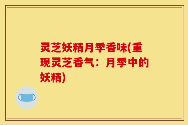 灵芝妖精月季香味(重现灵芝香气:月季中的妖精)-第1张图片-灵芝之家 灵芝妖精月季香味(重现灵芝香气:月季中的妖精)-第1张图片-灵芝之家
