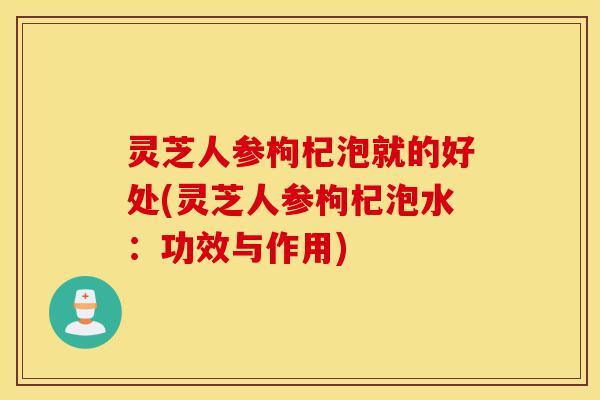 灵芝人参枸杞泡就的好处(灵芝人参枸杞泡水:功效与作用)-第1张图片-灵芝之家 灵芝人参枸杞泡就的好处(灵芝人参枸杞泡水:功效与作用)-第1张图片-灵芝之家