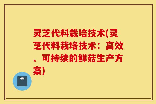 灵芝代料栽培技术(灵芝代料栽培技术:高效、可持续的鲜菇生产方案)-第1张图片-灵芝之家 灵芝代料栽培技术(灵芝代料栽培技术:高效、可持续的鲜菇生产方案)-第1张图片-灵芝之家