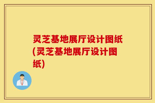 灵芝基地展厅设计图纸(灵芝基地展厅设计图纸)-第1张图片-灵芝之家 灵芝基地展厅设计图纸(灵芝基地展厅设计图纸)-第1张图片-灵芝之家