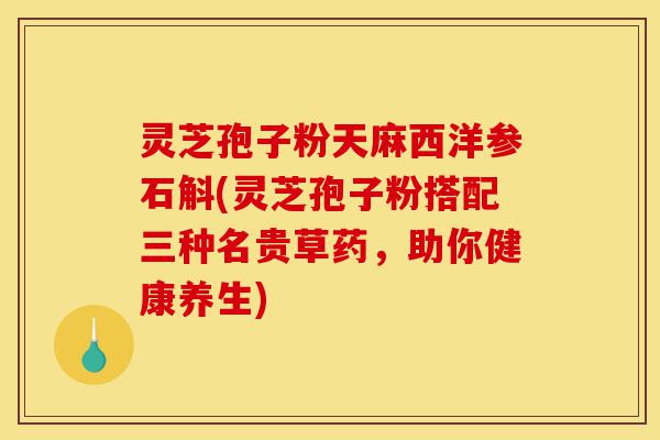 灵芝孢子粉天麻西洋参石斛(灵芝孢子粉搭配三种名贵草药,助你健康养生)-第1张图片-灵芝之家 灵芝孢子粉天麻西洋参石斛(灵芝孢子粉搭配三种名贵草药,助你健康养生)-第1张图片-灵芝之家