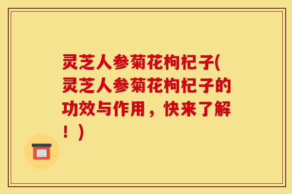 灵芝人参菊花枸杞子(灵芝人参菊花枸杞子的功效与作用,快来了解!)-第1张图片-灵芝之家 灵芝人参菊花枸杞子(灵芝人参菊花枸杞子的功效与作用,快来了解!)-第1张图片-灵芝之家