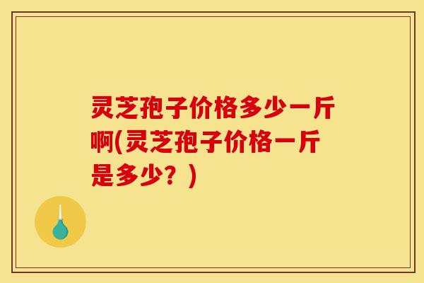 灵芝孢子价格多少一斤啊(灵芝孢子价格一斤是多少?)-第1张图片-灵芝之家 灵芝孢子价格多少一斤啊(灵芝孢子价格一斤是多少?)-第1张图片-灵芝之家