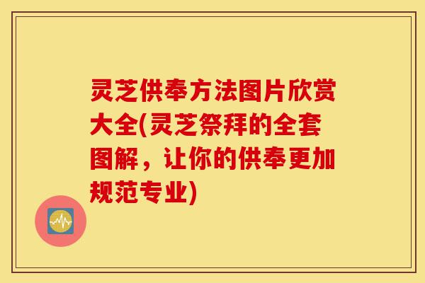 灵芝供奉方法图片欣赏大全(灵芝祭拜的全套图解,让你的供奉更加规范专业)-第1张图片-灵芝之家 灵芝供奉方法图片欣赏大全(灵芝祭拜的全套图解,让你的供奉更加规范专业)-第1张图片-灵芝之家