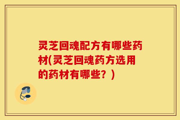 灵芝回魂配方有哪些药材(灵芝回魂药方选用的药材有哪些?)-第1张图片-灵芝之家 灵芝回魂配方有哪些药材(灵芝回魂药方选用的药材有哪些?)-第1张图片-灵芝之家