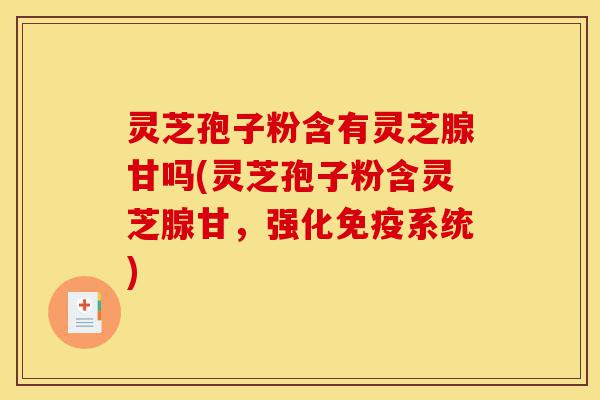 灵芝孢子粉含有灵芝腺甘吗(灵芝孢子粉含灵芝腺甘,强化免疫系统)-第1张图片-灵芝之家 灵芝孢子粉含有灵芝腺甘吗(灵芝孢子粉含灵芝腺甘,强化免疫系统)-第1张图片-灵芝之家