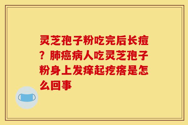 灵芝孢子粉吃完后长痘?肺癌病人吃灵芝孢子粉身上发痒起疙瘩是怎么回事-第1张图片-灵芝之家 灵芝孢子粉吃完后长痘?肺癌病人吃灵芝孢子粉身上发痒起疙瘩是怎么回事-第1张图片-灵芝之家