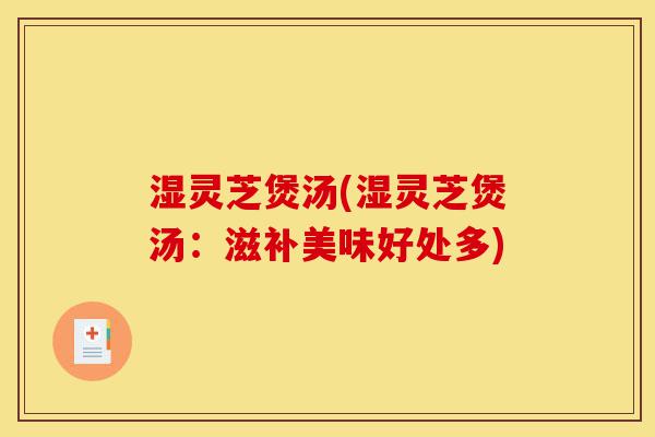 湿灵芝煲汤(湿灵芝煲汤:滋补美味好处多)-第1张图片-灵芝之家 湿灵芝煲汤(湿灵芝煲汤:滋补美味好处多)-第1张图片-灵芝之家