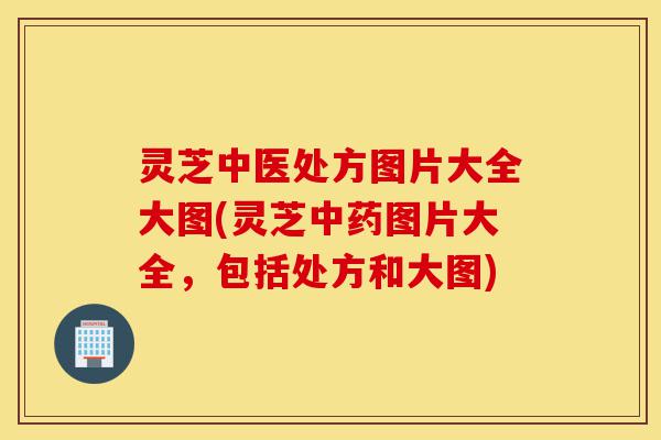 灵芝中医处方图片大全大图(灵芝中药图片大全,包括处方和大图)-第1张图片-灵芝之家 灵芝中医处方图片大全大图(灵芝中药图片大全,包括处方和大图)-第1张图片-灵芝之家