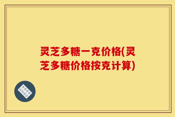 灵芝多糖一克价格(灵芝多糖价格按克计算)-第1张图片-灵芝之家 灵芝多糖一克价格(灵芝多糖价格按克计算)-第1张图片-灵芝之家