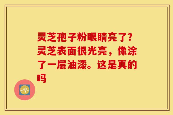 灵芝孢子粉眼睛亮了?灵芝表面很光亮,像涂了一层油漆。这是真的吗-第1张图片-灵芝之家 灵芝孢子粉眼睛亮了?灵芝表面很光亮,像涂了一层油漆。这是真的吗-第1张图片-灵芝之家