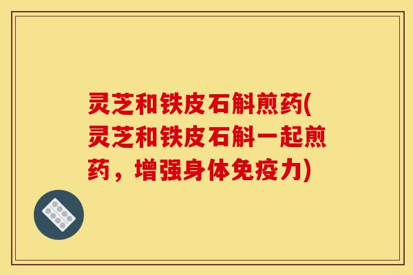 灵芝和铁皮石斛煎药(灵芝和铁皮石斛一起煎药，增强身体免疫力)-第1张图片-灵芝之家