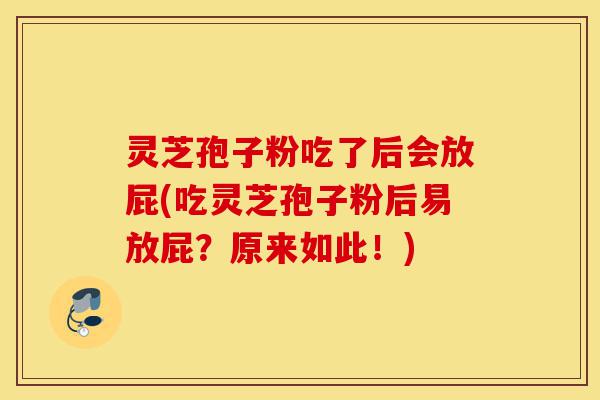 灵芝孢子粉吃了后会放屁(吃灵芝孢子粉后易放屁?原来如此!)-第1张图片-灵芝之家 灵芝孢子粉吃了后会放屁(吃灵芝孢子粉后易放屁?原来如此!)-第1张图片-灵芝之家