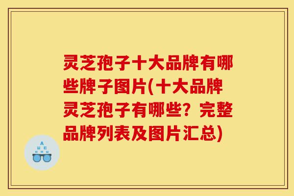 灵芝孢子十大品牌有哪些牌子图片(十大品牌灵芝孢子有哪些?完整品牌列表及图片汇总)-第1张图片-灵芝之家 灵芝孢子十大品牌有哪些牌子图片(十大品牌灵芝孢子有哪些?完整品牌列表及图片汇总)-第1张图片-灵芝之家