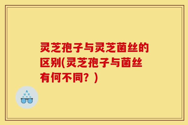灵芝孢子与灵芝菌丝的区别(灵芝孢子与菌丝有何不同?)-第1张图片-灵芝之家 灵芝孢子与灵芝菌丝的区别(灵芝孢子与菌丝有何不同?)-第1张图片-灵芝之家