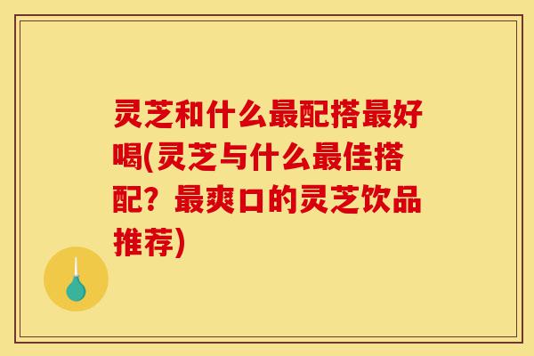灵芝和什么最配搭最好喝(灵芝与什么最佳搭配?最爽口的灵芝饮品推荐)-第1张图片-灵芝之家 灵芝和什么最配搭最好喝(灵芝与什么最佳搭配?最爽口的灵芝饮品推荐)-第1张图片-灵芝之家