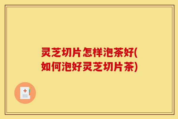 灵芝切片怎样泡茶好(如何泡好灵芝切片茶)-第1张图片-灵芝之家 灵芝切片怎样泡茶好(如何泡好灵芝切片茶)-第1张图片-灵芝之家