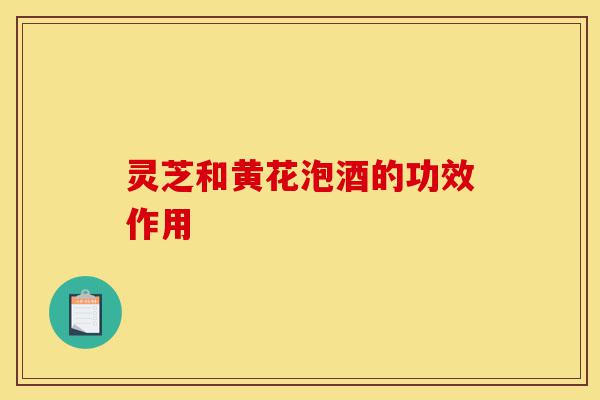 灵芝和黄花泡酒的功效作用-第1张图片-灵芝之家 灵芝和黄花泡酒的功效作用-第1张图片-灵芝之家