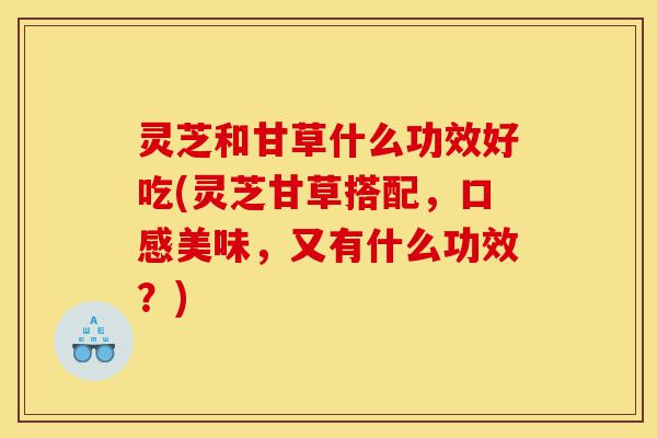 灵芝和甘草什么功效好吃(灵芝甘草搭配,口感美味,又有什么功效?)-第1张图片-灵芝之家 灵芝和甘草什么功效好吃(灵芝甘草搭配,口感美味,又有什么功效?)-第1张图片-灵芝之家