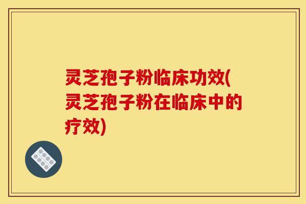 灵芝孢子粉临床功效(灵芝孢子粉在临床中的疗效)-第1张图片-灵芝之家 灵芝孢子粉临床功效(灵芝孢子粉在临床中的疗效)-第1张图片-灵芝之家