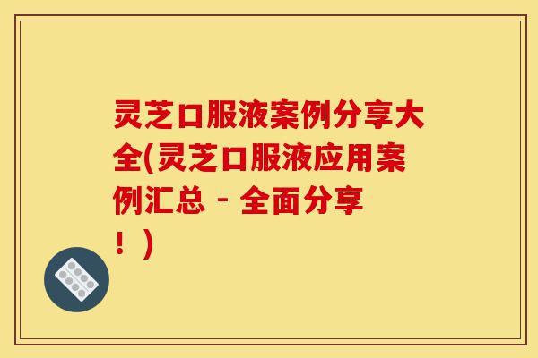 灵芝口服液案例分享大全(灵芝口服液应用案例汇总 - 全面分享!)-第1张图片-灵芝之家 灵芝口服液案例分享大全(灵芝口服液应用案例汇总 - 全面分享!)-第1张图片-灵芝之家