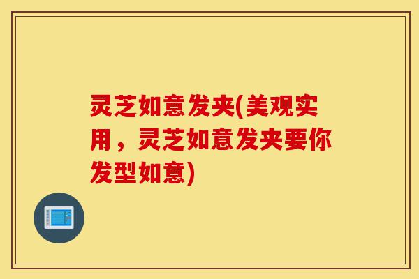 灵芝如意发夹(美观实用,灵芝如意发夹要你发型如意)-第1张图片-灵芝之家 灵芝如意发夹(美观实用,灵芝如意发夹要你发型如意)-第1张图片-灵芝之家