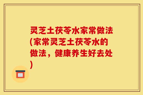 灵芝土茯苓水家常做法(家常灵芝土茯苓水的做法,健康养生好去处)-第1张图片-灵芝之家 灵芝土茯苓水家常做法(家常灵芝土茯苓水的做法,健康养生好去处)-第1张图片-灵芝之家