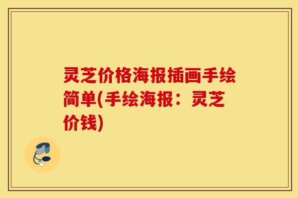 灵芝价格海报插画手绘简单(手绘海报:灵芝价钱)-第1张图片-灵芝之家 灵芝价格海报插画手绘简单(手绘海报:灵芝价钱)-第1张图片-灵芝之家