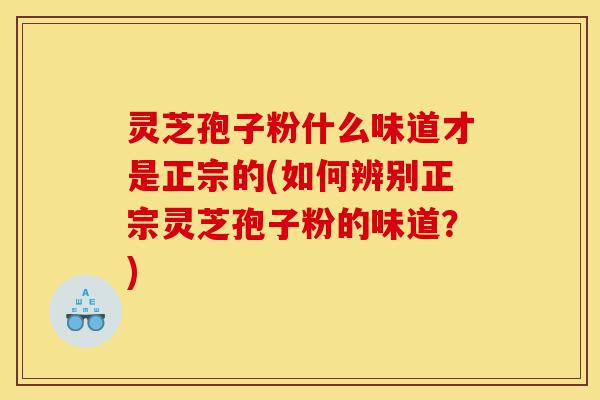 灵芝孢子粉什么味道才是正宗的(如何辨别正宗灵芝孢子粉的味道?)-第1张图片-灵芝之家 灵芝孢子粉什么味道才是正宗的(如何辨别正宗灵芝孢子粉的味道?)-第1张图片-灵芝之家