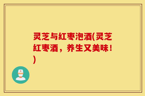 灵芝与红枣泡酒(灵芝红枣酒,养生又美味!)-第1张图片-灵芝之家 灵芝与红枣泡酒(灵芝红枣酒,养生又美味!)-第1张图片-灵芝之家