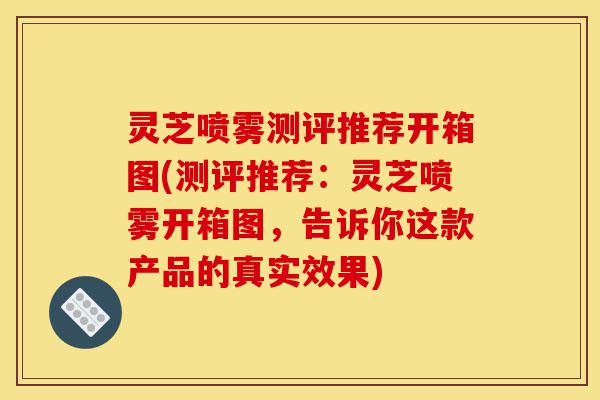 灵芝喷雾测评推荐开箱图(测评推荐:灵芝喷雾开箱图,告诉你这款产品的真实效果)-第1张图片-灵芝之家 灵芝喷雾测评推荐开箱图(测评推荐:灵芝喷雾开箱图,告诉你这款产品的真实效果)-第1张图片-灵芝之家