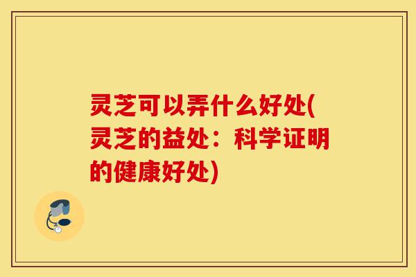 灵芝可以弄什么好处(灵芝的益处：科学证明的健康好处)-第1张图片-灵芝之家