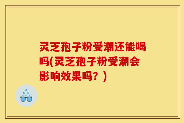 灵芝孢子粉受潮还能喝吗(灵芝孢子粉受潮会影响效果吗?)-第1张图片-灵芝之家 灵芝孢子粉受潮还能喝吗(灵芝孢子粉受潮会影响效果吗?)-第1张图片-灵芝之家