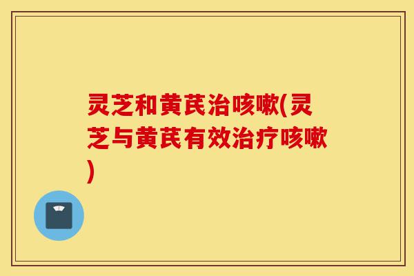 灵芝和黄芪治咳嗽(灵芝与黄芪有效治疗咳嗽)-第1张图片-灵芝之家 灵芝和黄芪治咳嗽(灵芝与黄芪有效治疗咳嗽)-第1张图片-灵芝之家
