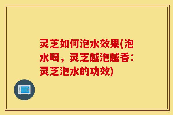 灵芝如何泡水效果(泡水喝,灵芝越泡越香:灵芝泡水的功效)-第1张图片-灵芝之家 灵芝如何泡水效果(泡水喝,灵芝越泡越香:灵芝泡水的功效)-第1张图片-灵芝之家