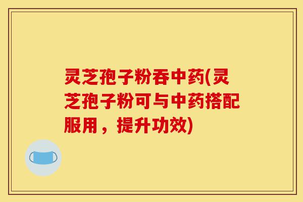 灵芝孢子粉吞中药(灵芝孢子粉可与中药搭配服用,提升功效)-第1张图片-灵芝之家 灵芝孢子粉吞中药(灵芝孢子粉可与中药搭配服用,提升功效)-第1张图片-灵芝之家