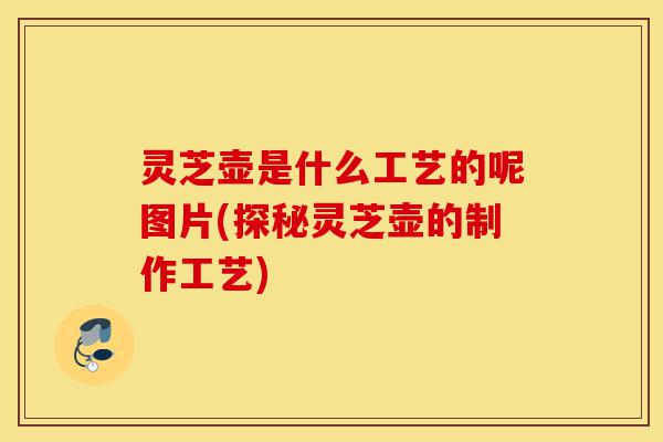 灵芝壶是什么工艺的呢图片(探秘灵芝壶的制作工艺)-第1张图片-灵芝之家 灵芝壶是什么工艺的呢图片(探秘灵芝壶的制作工艺)-第1张图片-灵芝之家
