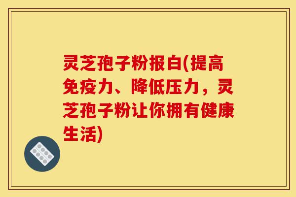 灵芝孢子粉报白(提高免疫力、降低压力,灵芝孢子粉让你拥有健康生活)-第1张图片-灵芝之家 灵芝孢子粉报白(提高免疫力、降低压力,灵芝孢子粉让你拥有健康生活)-第1张图片-灵芝之家