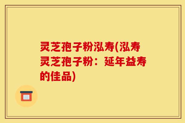 灵芝孢子粉泓寿(泓寿灵芝孢子粉:延年益寿的佳品)-第1张图片-灵芝之家 灵芝孢子粉泓寿(泓寿灵芝孢子粉:延年益寿的佳品)-第1张图片-灵芝之家