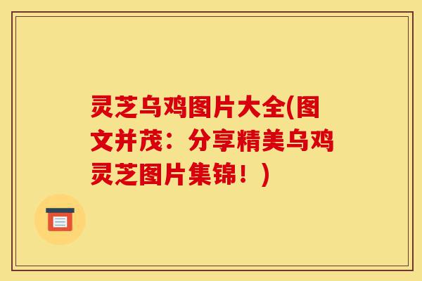 灵芝乌鸡图片大全(图文并茂:分享精美乌鸡灵芝图片集锦!)-第1张图片-灵芝之家 灵芝乌鸡图片大全(图文并茂:分享精美乌鸡灵芝图片集锦!)-第1张图片-灵芝之家