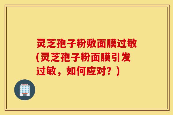 灵芝孢子粉敷面膜过敏(灵芝孢子粉面膜引发过敏,如何应对?)-第1张图片-灵芝之家 灵芝孢子粉敷面膜过敏(灵芝孢子粉面膜引发过敏,如何应对?)-第1张图片-灵芝之家