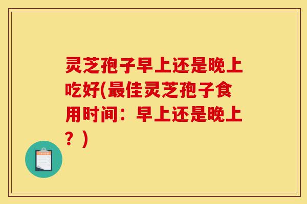 灵芝孢子早上还是晚上吃好(最佳灵芝孢子食用时间:早上还是晚上?)-第1张图片-灵芝之家 灵芝孢子早上还是晚上吃好(最佳灵芝孢子食用时间:早上还是晚上?)-第1张图片-灵芝之家