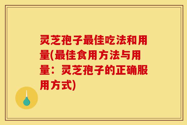 灵芝孢子最佳吃法和用量(最佳食用方法与用量：灵芝孢子的正确服用方式)-第1张图片-灵芝之家