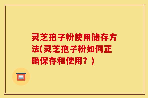 灵芝孢子粉使用储存方法(灵芝孢子粉如何正确保存和使用?)-第1张图片-灵芝之家 灵芝孢子粉使用储存方法(灵芝孢子粉如何正确保存和使用?)-第1张图片-灵芝之家