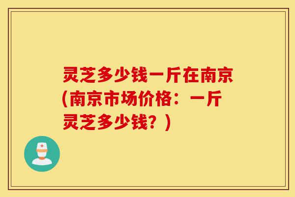 灵芝多少钱一斤在南京(南京市场价格:一斤灵芝多少钱?)-第1张图片-灵芝之家 灵芝多少钱一斤在南京(南京市场价格:一斤灵芝多少钱?)-第1张图片-灵芝之家