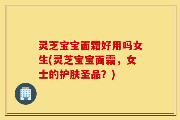 灵芝宝宝面霜好用吗女生(灵芝宝宝面霜,女士的护肤圣品?)-第1张图片-灵芝之家 灵芝宝宝面霜好用吗女生(灵芝宝宝面霜,女士的护肤圣品?)-第1张图片-灵芝之家